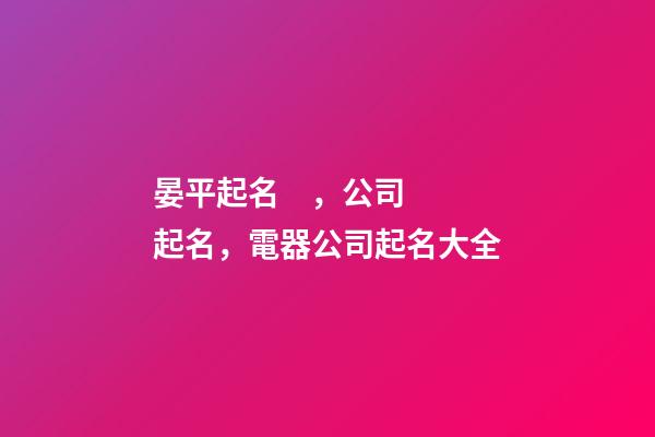晏平起名，公司起名，電器公司起名大全-第1張-公司起名-玄機派